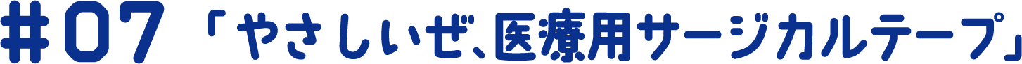 #07 「やさしいぜ、医療用サージカルテープ」