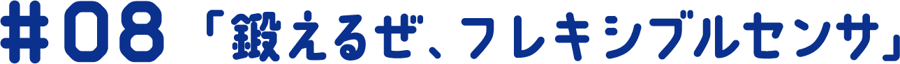 #08 「鍛えるぜ、フレキシブルセンサ」
