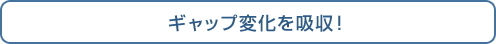 ギャップ変化を吸収！