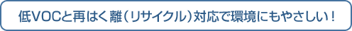 低VOCと再はく離（リサイクル）対応で環境にもやさしい！
