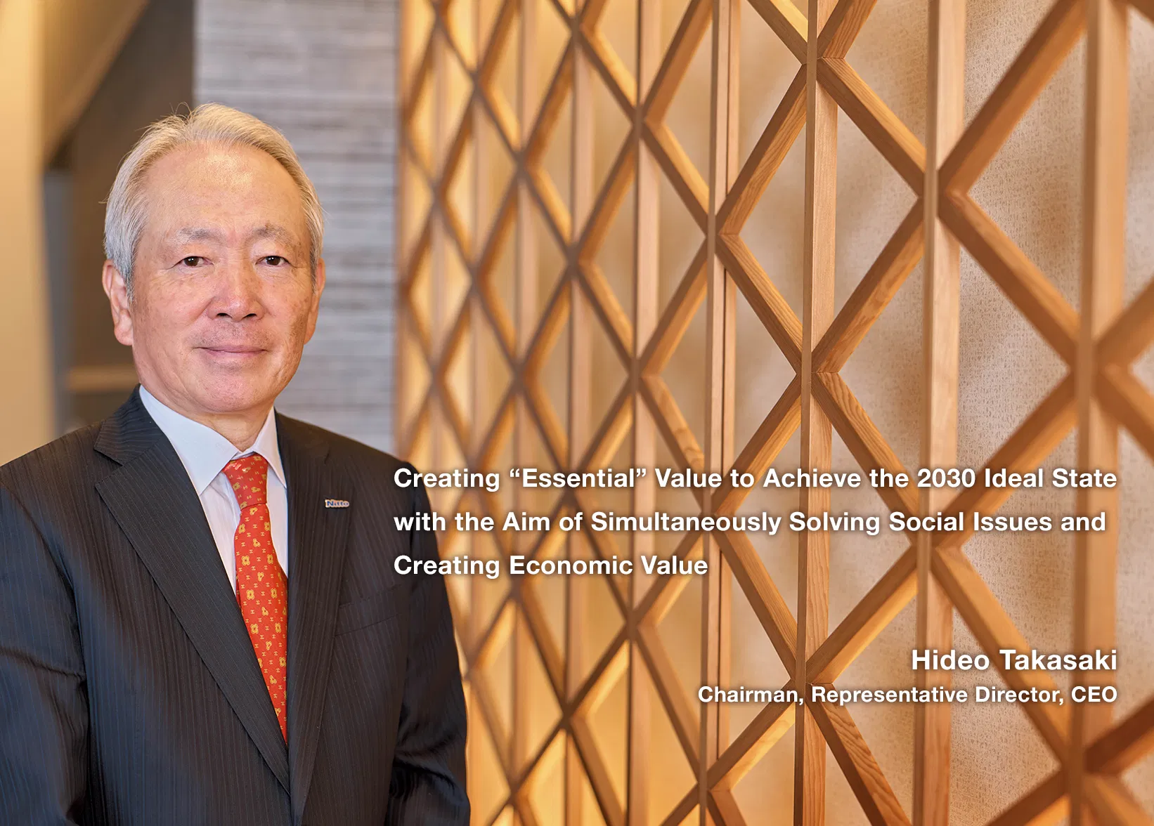 Creating “Essential” Value to Achieve the 2030 Ideal State with the Aim of Simultaneously Solving Social Issues and Creating Economic Value Hideo Takasaki Chairman, Representative Director, CEO